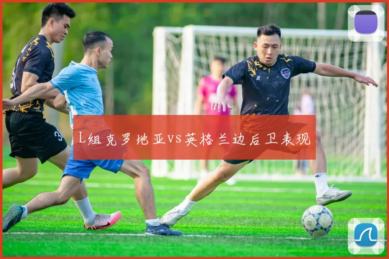 L组克罗地亚vs英格兰边后卫表现
