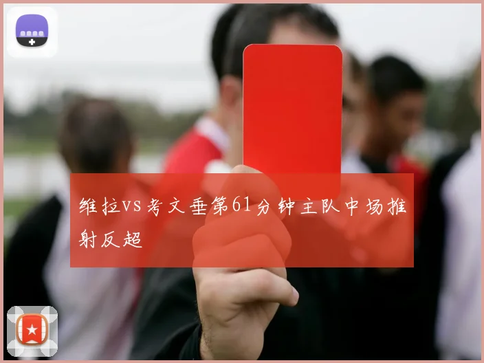 维拉vs考文垂第61分钟主队中场推射反超
