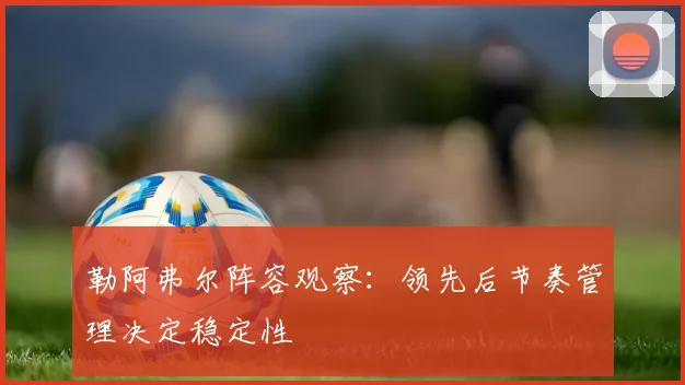 勒阿弗尔阵容观察：领先后节奏管理决定稳定性