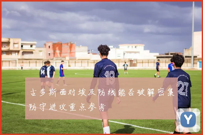 古多斯面对埃及防线能否破解密集防守进攻重点参考