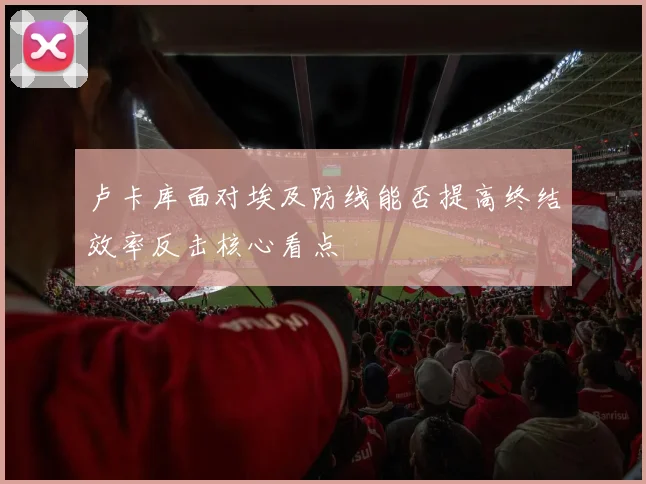 卢卡库面对埃及防线能否提高终结效率反击核心看点