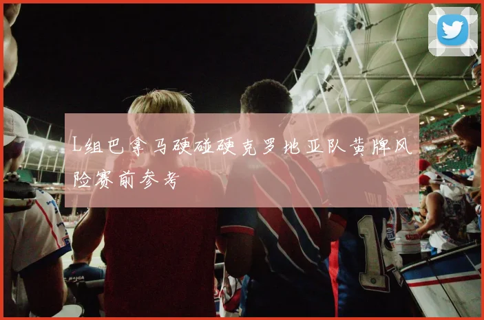 L组巴拿马硬碰硬克罗地亚队黄牌风险赛前参考