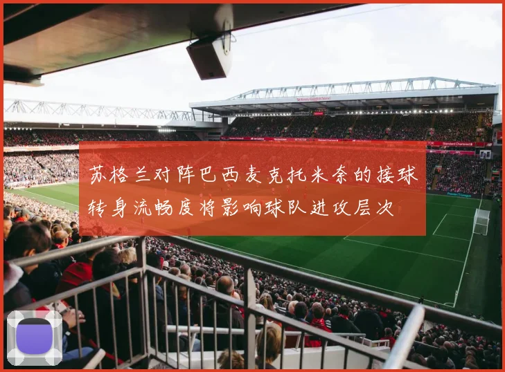 苏格兰对阵巴西麦克托米奈的接球转身流畅度将影响球队进攻层次