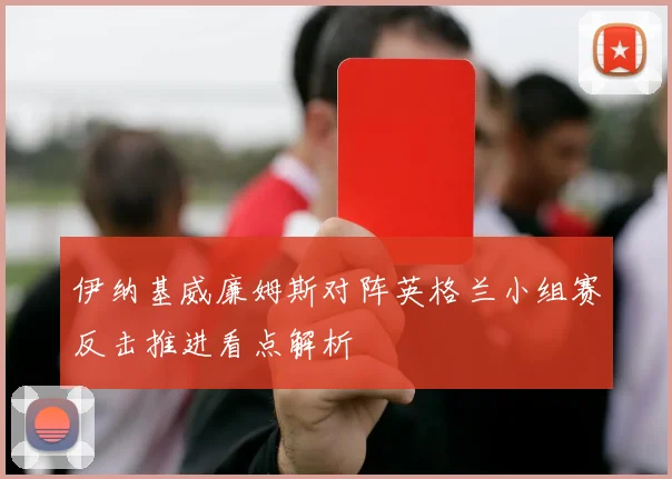 伊纳基威廉姆斯对阵英格兰小组赛反击推进看点解析