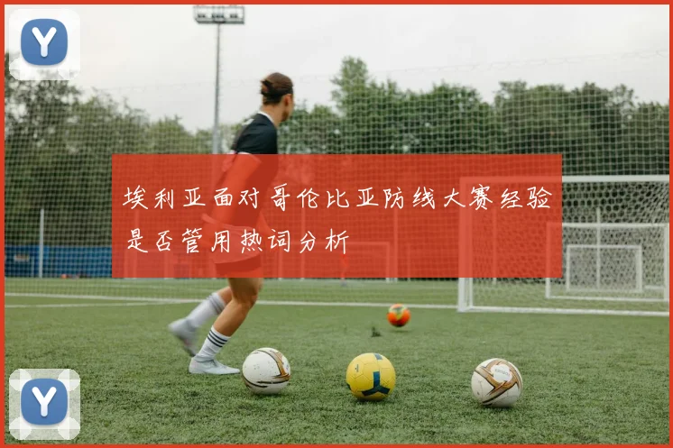 埃利亚面对哥伦比亚防线大赛经验是否管用热词分析