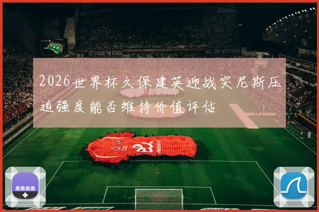 2026世界杯久保建英迎战突尼斯压迫强度能否维持价值评估