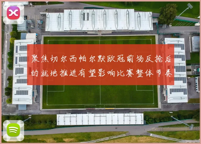 聚焦切尔西帕尔默欧冠前场反抢后的就地推进有望影响比赛整体节奏