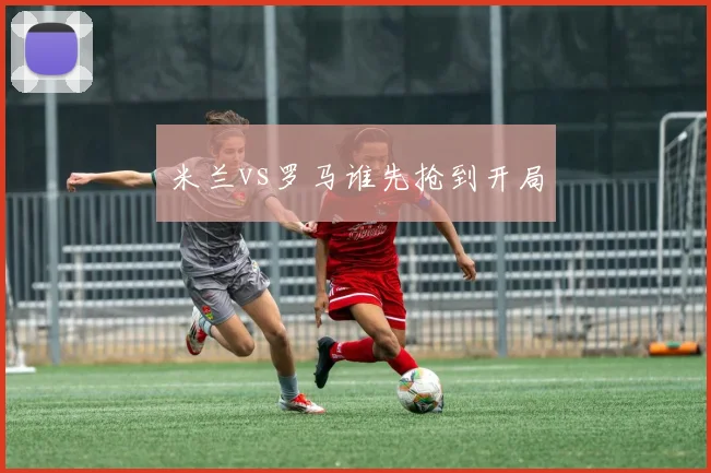 米兰vs罗马谁先抢到开局