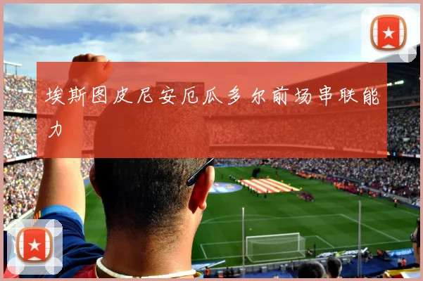 埃斯图皮尼安厄瓜多尔前场串联能力