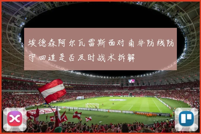 埃德森阿尔瓦雷斯面对南非防线防守回追是否及时战术拆解