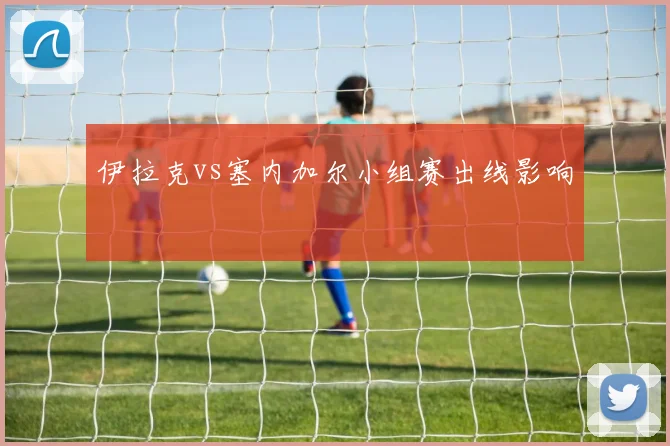 伊拉克vs塞内加尔小组赛出线影响