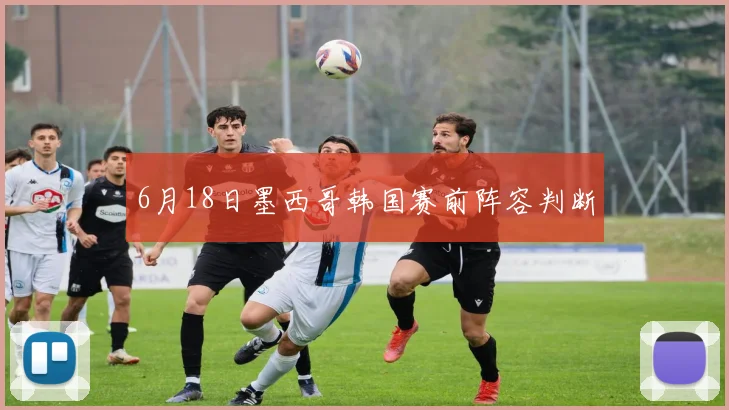 6月18日墨西哥韩国赛前阵容判断