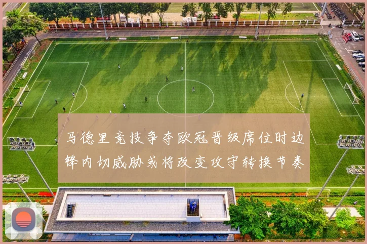 马德里竞技争夺欧冠晋级席位时边锋内切威胁或将改变攻守转换节奏