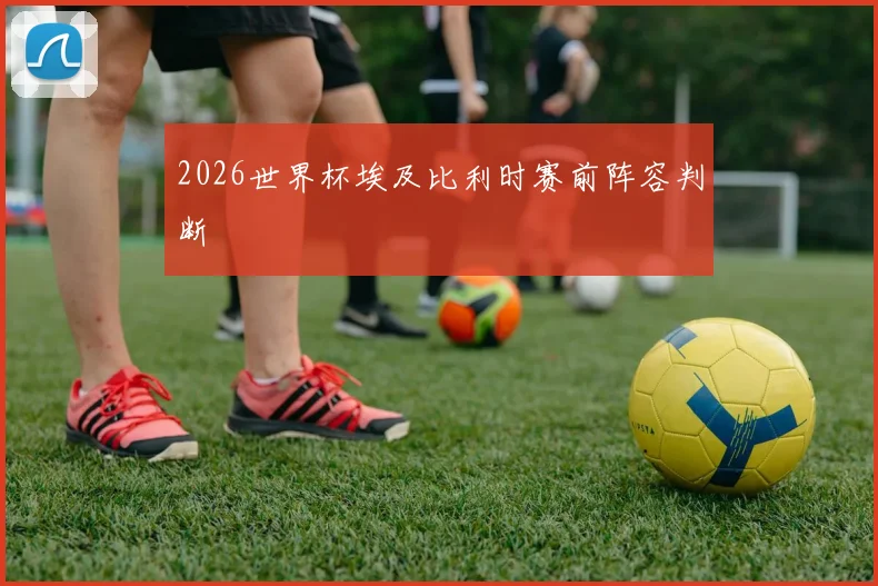 2026世界杯埃及比利时赛前阵容判断