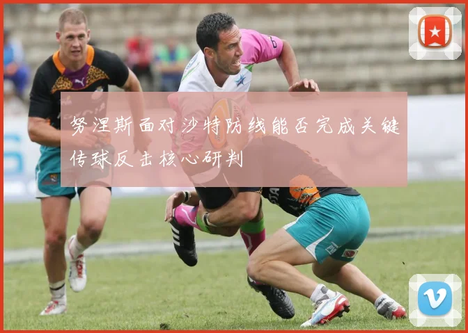 努涅斯面对沙特防线能否完成关键传球反击核心研判