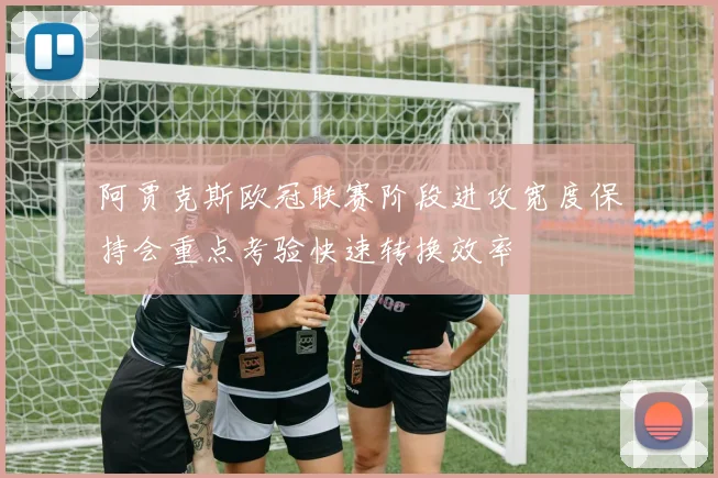 阿贾克斯欧冠联赛阶段进攻宽度保持会重点考验快速转换效率