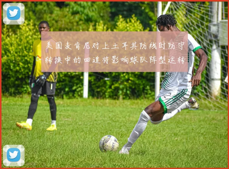 美国麦肯尼对上土耳其防线时防守转换中的回追将影响球队阵型运转