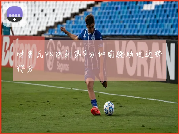 特鲁瓦vs热刺第9分钟前腰助攻边锋得分
